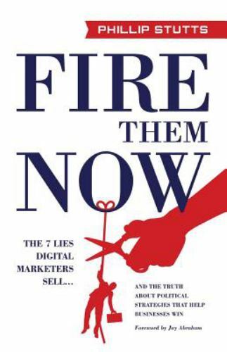 Fire Them Now: The 7 Lies Digital Marketers Sell…And the Truth about Political