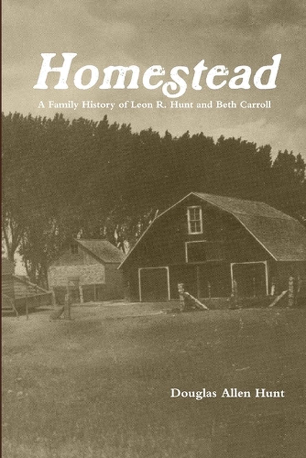 Homestead, a Family History of Leon R. Hunt and Beth Carroll by Douglas Allen Hu