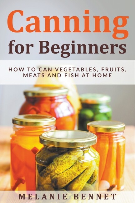 Canning For Beginners: How To Can Vegetables, Fruits, Meats And Fish At Hom…