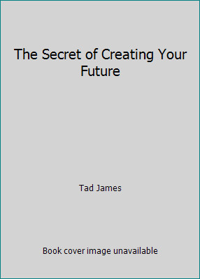 The Secret of Creating Your Future by Tad James