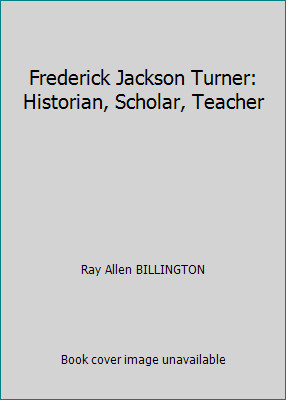 Frederick Jackson Turner: Historian, Scholar, Teacher by Ray Allen BILLINGTON