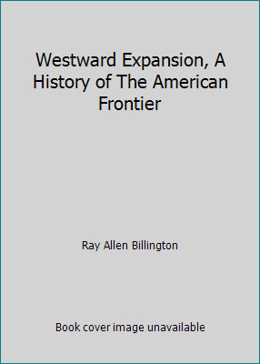 Westward Expansion, A History of The American Frontier by Ray Allen Billington