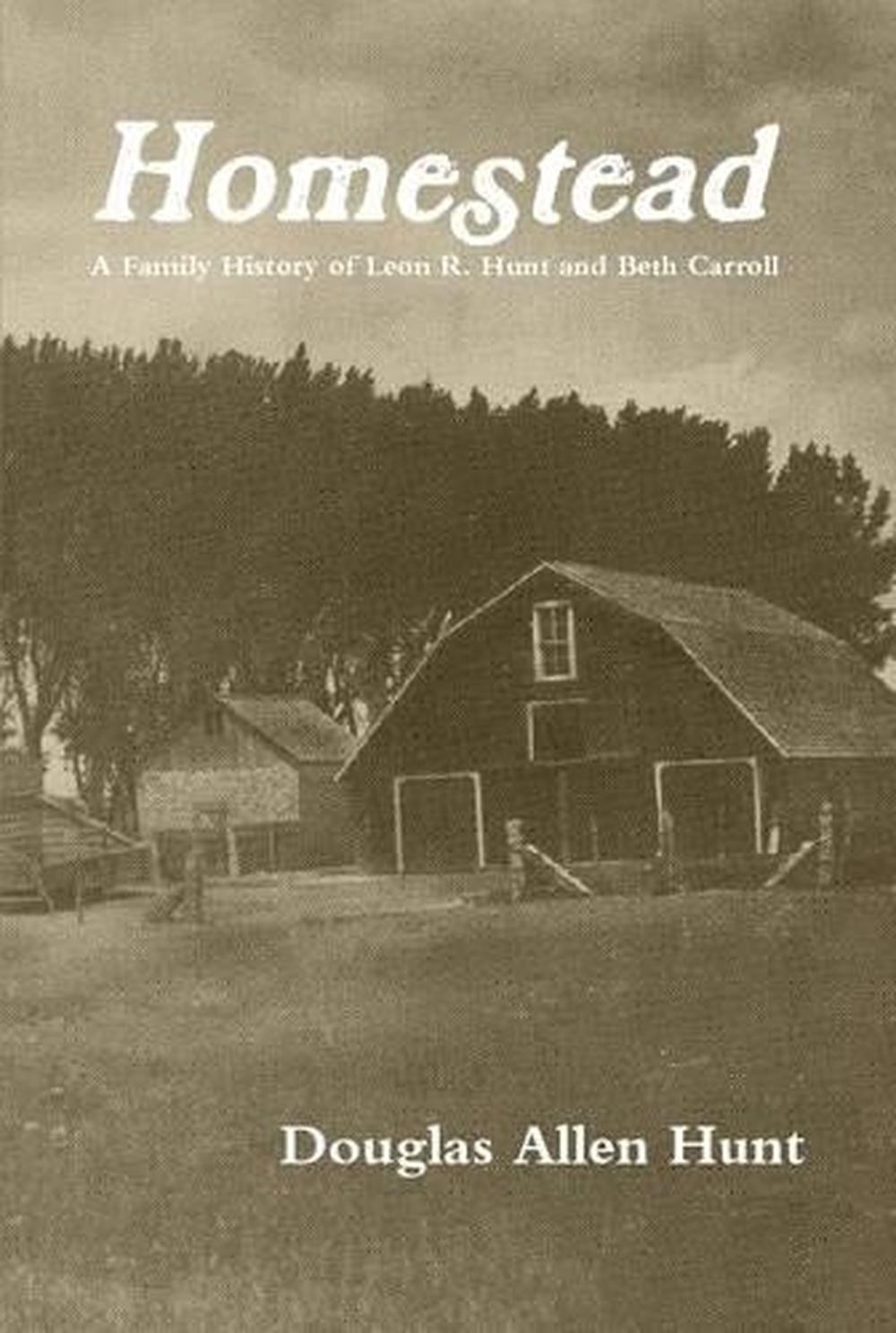 Homestead, a Family History of Leon R. Hunt and Beth Carroll by Douglas Allen Hu