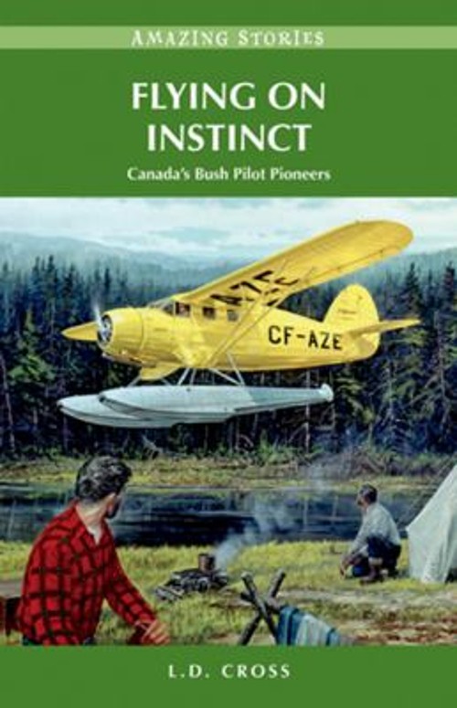 Flying on Instinct : Canada’s Bush Pilot Pioneers L. D. Cross